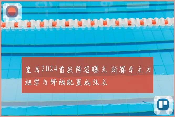 皇马2024首发阵容曝光 新赛季主力框架与锋线配置成焦点