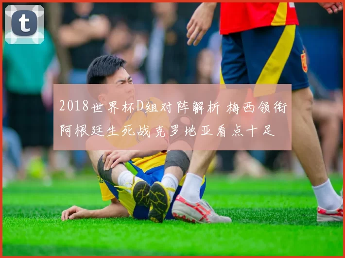 2018世界杯D组对阵解析 梅西领衔阿根廷生死战克罗地亚看点十足