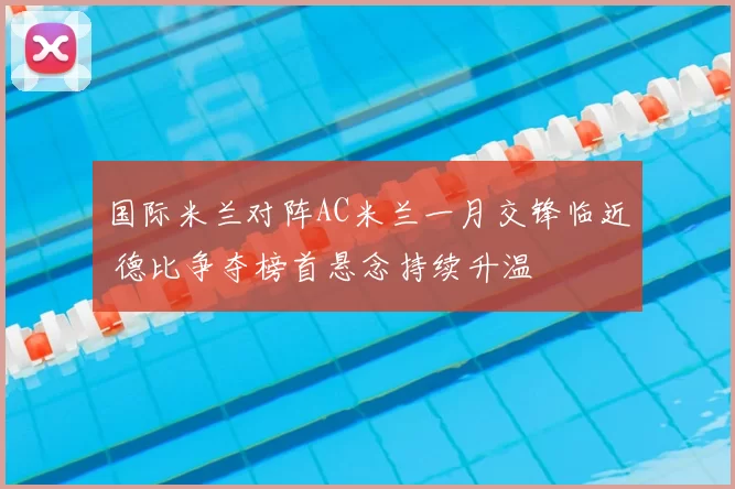 国际米兰对阵AC米兰一月交锋临近 德比争夺榜首悬念持续升温