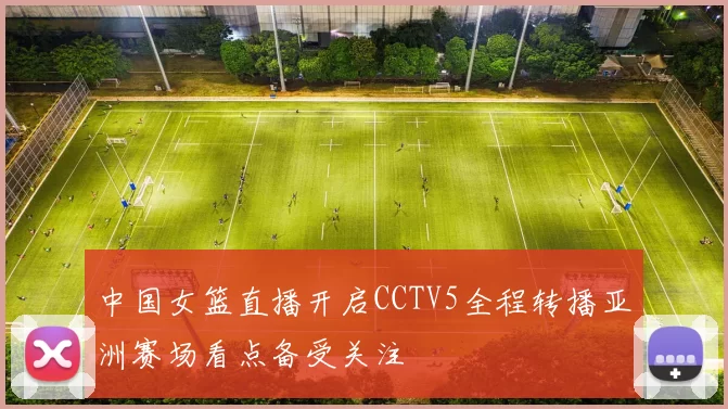 中国女篮直播开启CCTV5全程转播亚洲赛场看点备受关注