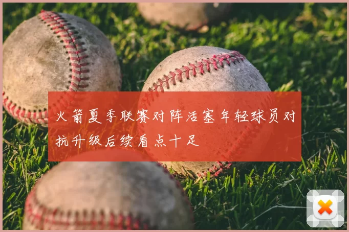 火箭夏季联赛对阵活塞年轻球员对抗升级后续看点十足