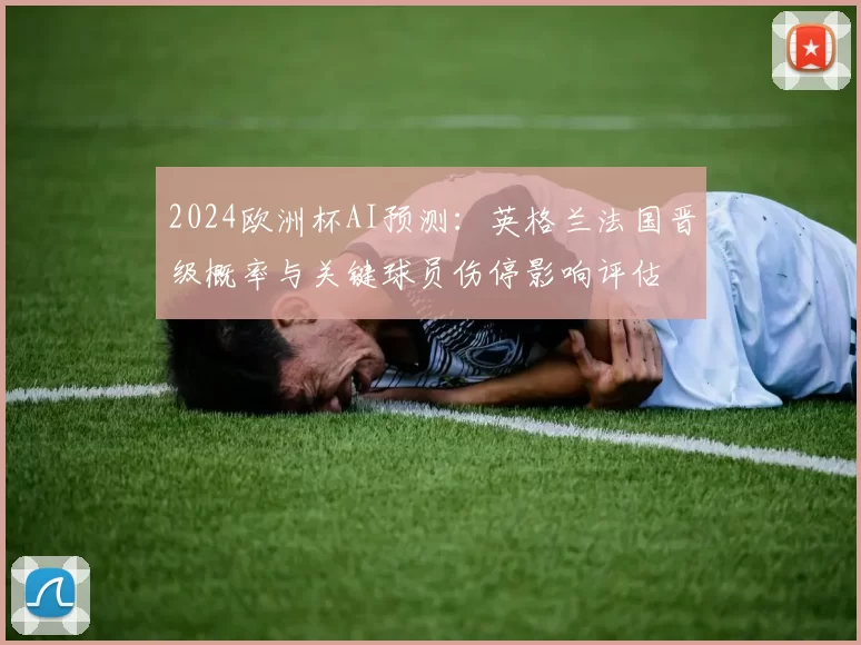 2024欧洲杯AI预测：英格兰法国晋级概率与关键球员伤停影响评估