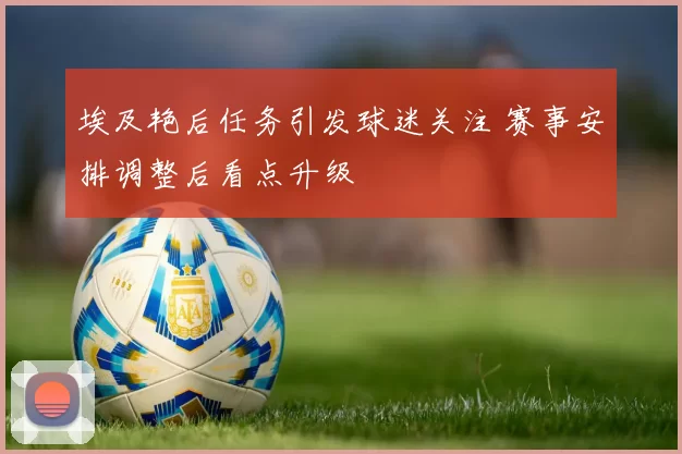 埃及艳后任务引发球迷关注 赛事安排调整后看点升级