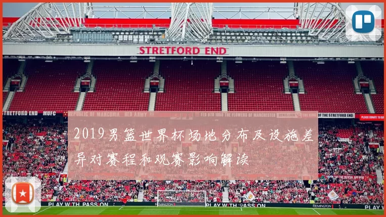 2019男篮世界杯场地分布及设施差异对赛程和观赛影响解读