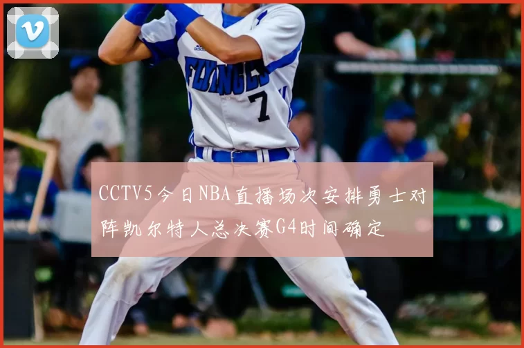 CCTV5今日NBA直播场次安排勇士对阵凯尔特人总决赛G4时间确定