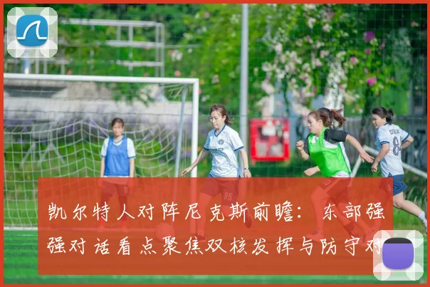 凯尔特人对阵尼克斯前瞻：东部强强对话看点聚焦双核发挥与防守对抗