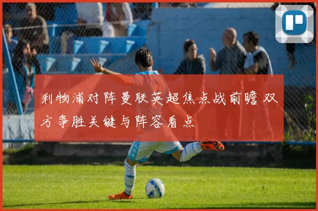 利物浦对阵曼联英超焦点战前瞻 双方争胜关键与阵容看点