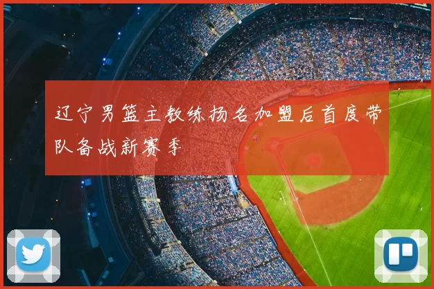辽宁男篮主教练扬名加盟后首度带队备战新赛季