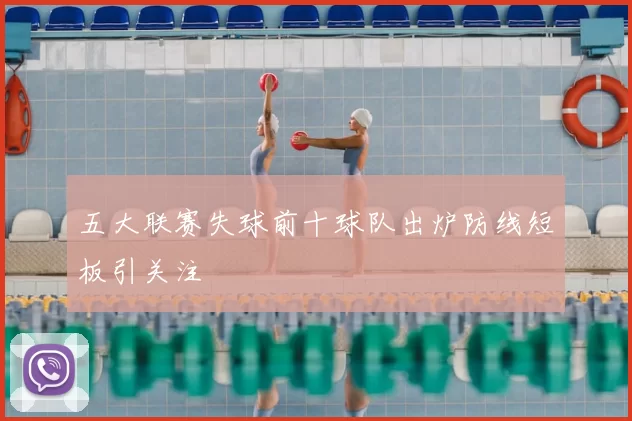 五大联赛失球前十球队出炉防线短板引关注