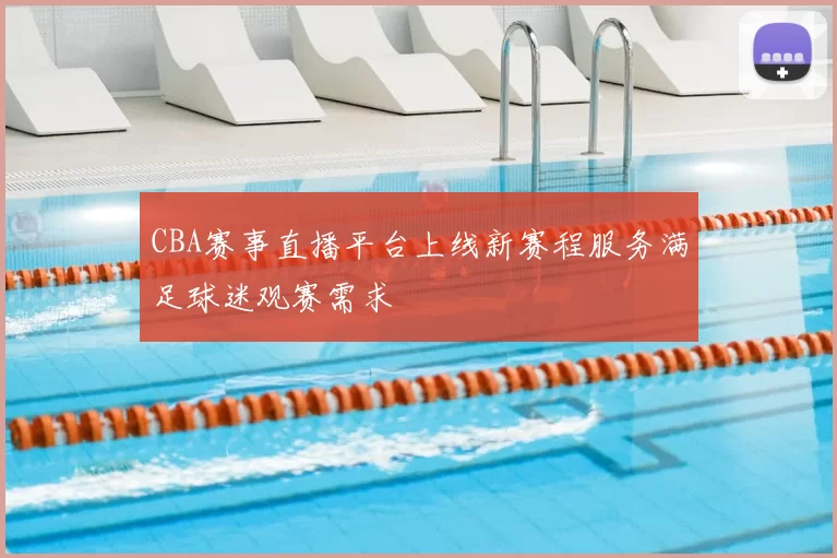 CBA赛事直播平台上线新赛程服务满足球迷观赛需求