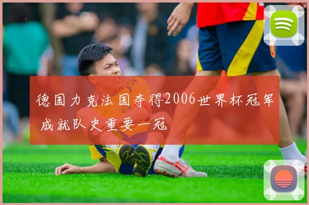德国力克法国夺得2006世界杯冠军 成就队史重要一冠