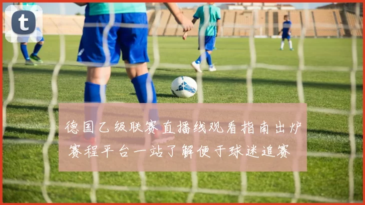 德国乙级联赛直播线观看指南出炉 赛程平台一站了解便于球迷追赛
