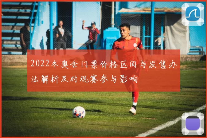 2022冬奥会门票价格区间与发售办法解析及对观赛参与影响