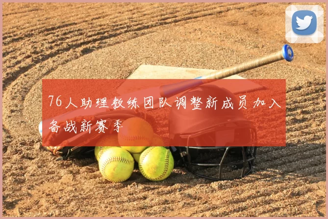 76人助理教练团队调整新成员加入备战新赛季