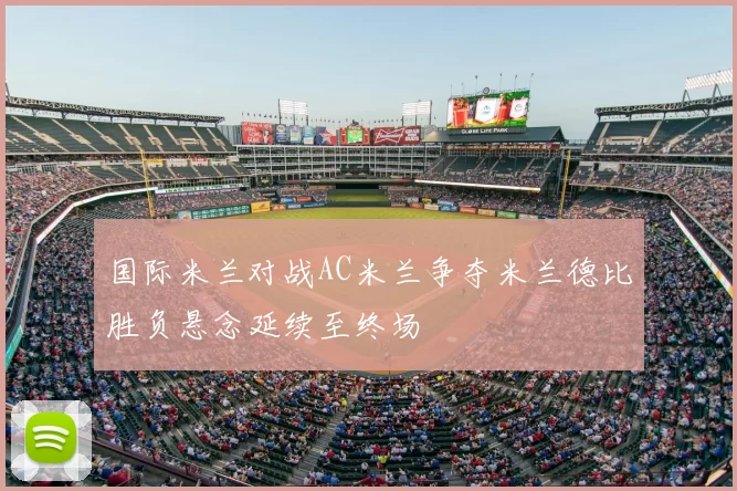 国际米兰对战AC米兰争夺米兰德比胜负悬念延续至终场