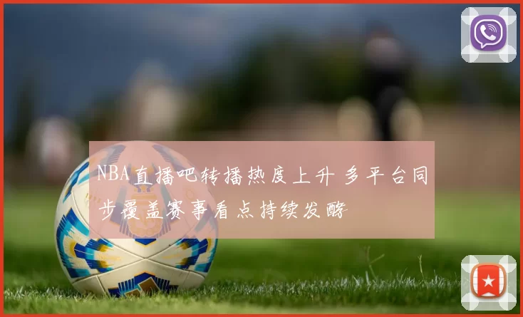 NBA直播吧转播热度上升 多平台同步覆盖赛事看点持续发酵