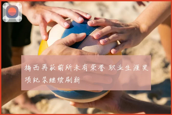 梅西再获前所未有荣誉 职业生涯奖项纪录继续刷新