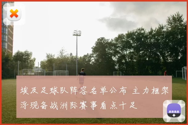 埃及足球队阵容名单公布 主力框架浮现备战洲际赛事看点十足