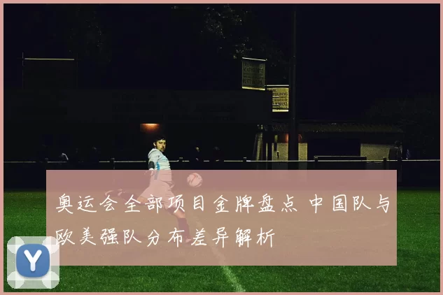 奥运会全部项目金牌盘点 中国队与欧美强队分布差异解析