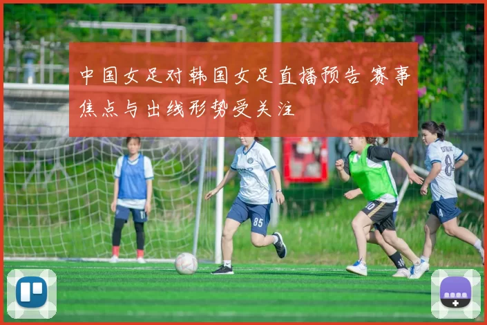 中国女足对韩国女足直播预告 赛事焦点与出线形势受关注