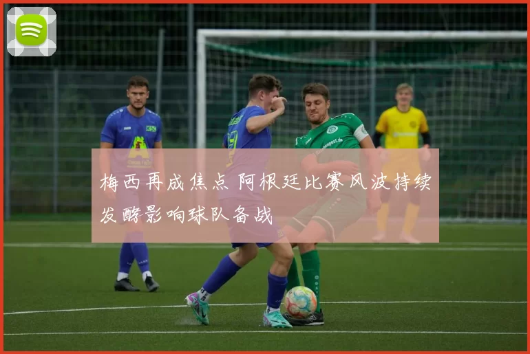 梅西再成焦点 阿根廷比赛风波持续发酵影响球队备战