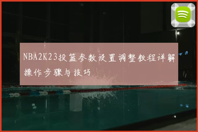 NBA2K23投篮参数设置调整教程详解操作步骤与技巧