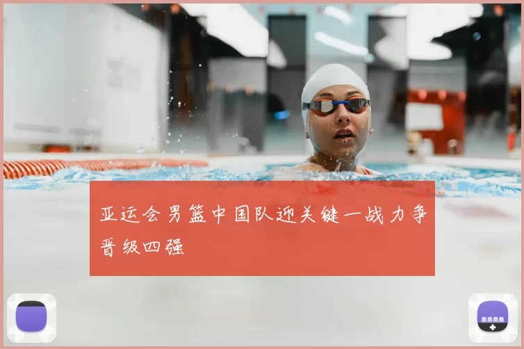 亚运会男篮中国队迎关键一战力争晋级四强