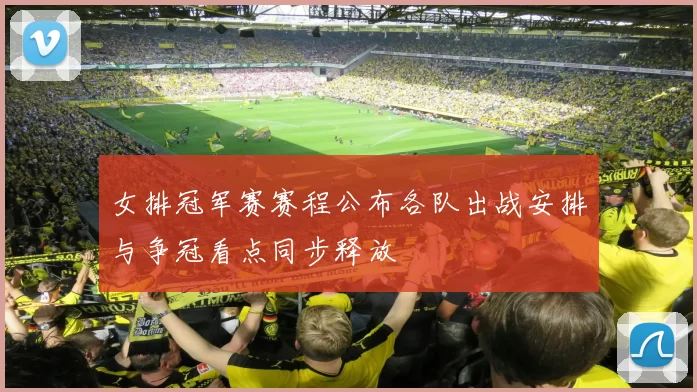 女排冠军赛赛程公布各队出战安排与争冠看点同步释放