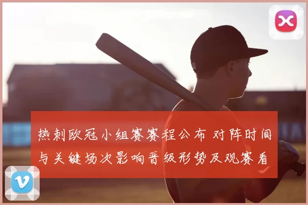 热刺欧冠小组赛赛程公布 对阵时间与关键场次影响晋级形势及观赛看点