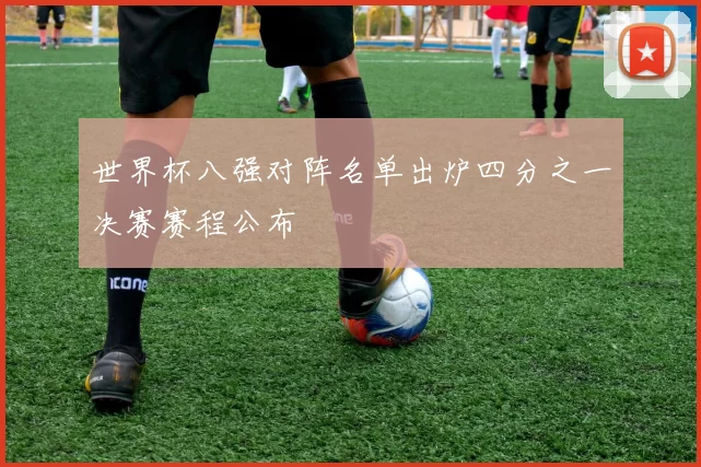 世界杯八强对阵名单出炉四分之一决赛赛程公布