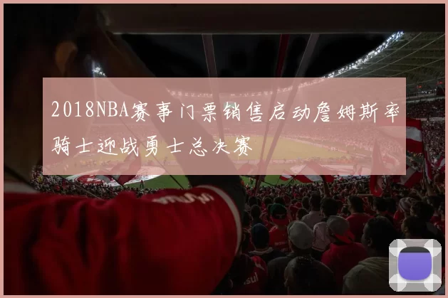2018NBA赛事门票销售启动詹姆斯率骑士迎战勇士总决赛