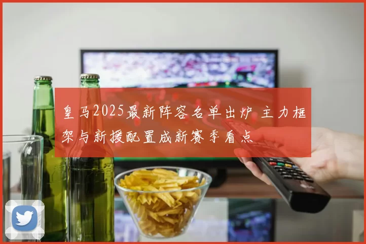 皇马2025最新阵容名单出炉 主力框架与新援配置成新赛季看点