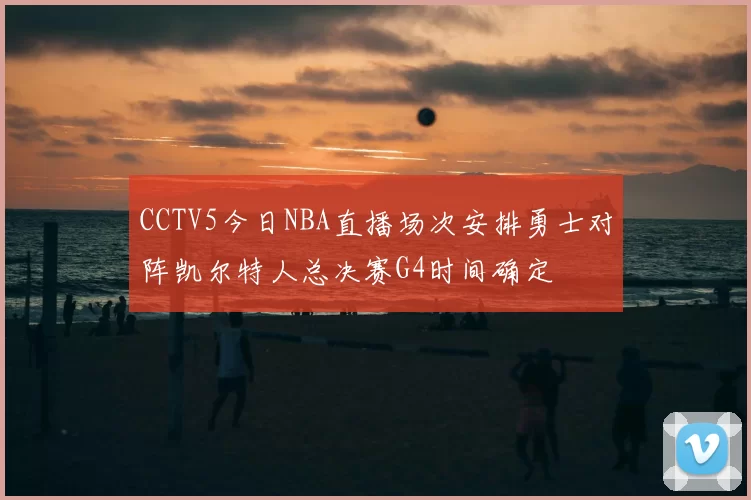 CCTV5今日NBA直播场次安排勇士对阵凯尔特人总决赛G4时间确定