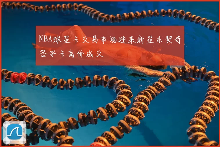 NBA球星卡交易市场迎来新星东契奇签字卡高价成交