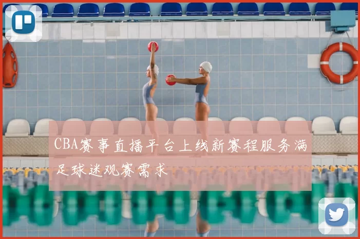 CBA赛事直播平台上线新赛程服务满足球迷观赛需求