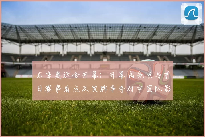 东京奥运会开幕：开幕式亮点与首日赛事看点及奖牌争夺对中国队影响