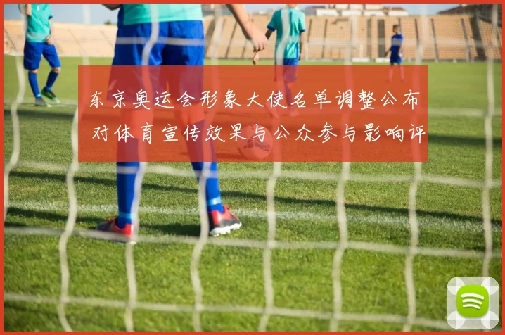 东京奥运会形象大使名单调整公布 对体育宣传效果与公众参与影响评估
