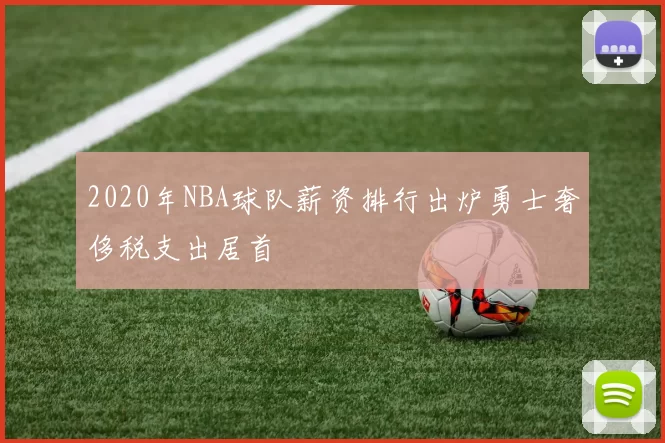 2020年NBA球队薪资排行出炉勇士奢侈税支出居首