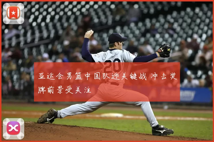 亚运会男篮中国队迎关键战 冲击奖牌前景受关注
