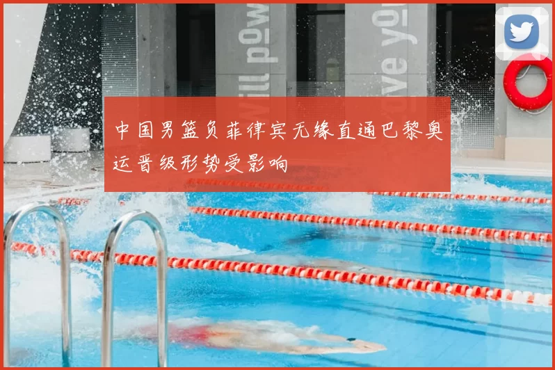 中国男篮负菲律宾无缘直通巴黎奥运晋级形势受影响