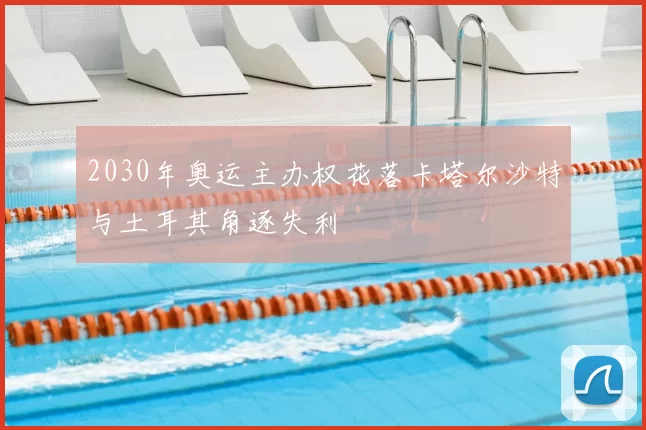 2030年奥运主办权花落卡塔尔沙特与土耳其角逐失利