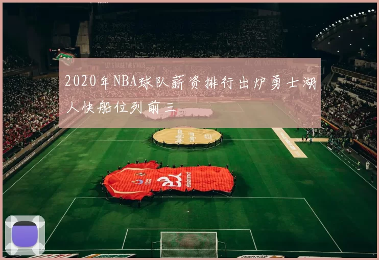 2020年NBA球队薪资排行出炉勇士湖人快船位列前三