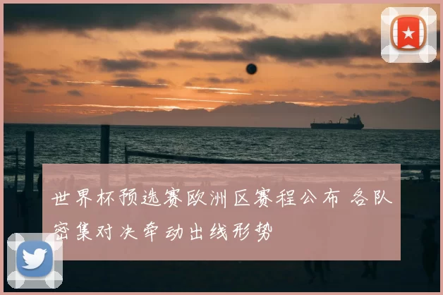 世界杯预选赛欧洲区赛程公布 各队密集对决牵动出线形势