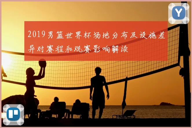 2019男篮世界杯场地分布及设施差异对赛程和观赛影响解读
