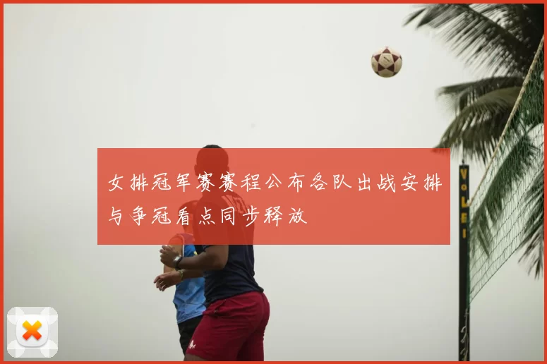 女排冠军赛赛程公布各队出战安排与争冠看点同步释放
