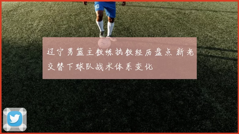 辽宁男篮主教练执教经历盘点 新老交替下球队战术体系变化
