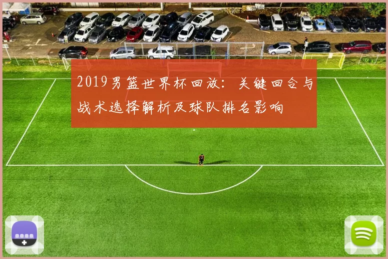 2019男篮世界杯回放：关键回合与战术选择解析及球队排名影响