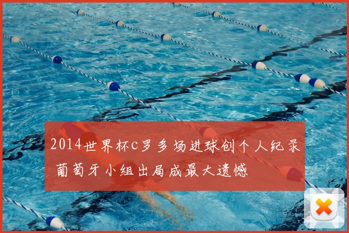 2014世界杯c罗多场进球创个人纪录 葡萄牙小组出局成最大遗憾