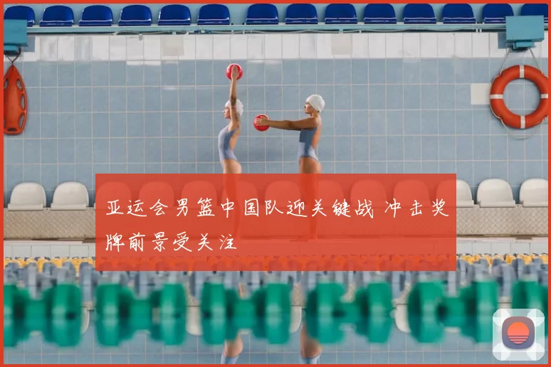 亚运会男篮中国队迎关键战 冲击奖牌前景受关注