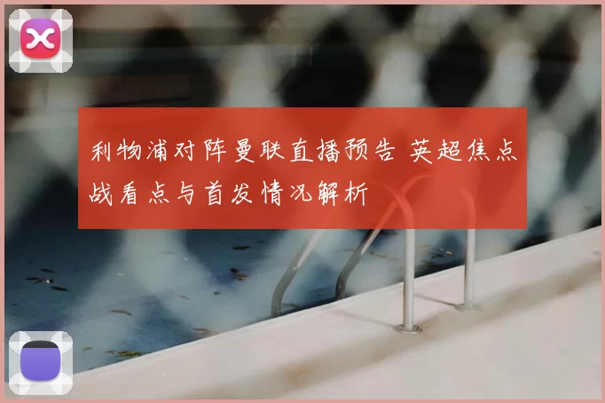 利物浦对阵曼联直播预告 英超焦点战看点与首发情况解析